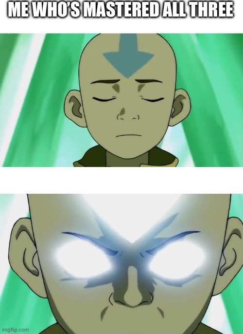 ME WHO’S MASTERED ALL THREE | image tagged in aang going avatar state | made w/ Imgflip meme maker