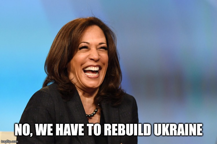 Kamala Harris laughing | NO, WE HAVE TO REBUILD UKRAINE | image tagged in kamala harris laughing | made w/ Imgflip meme maker