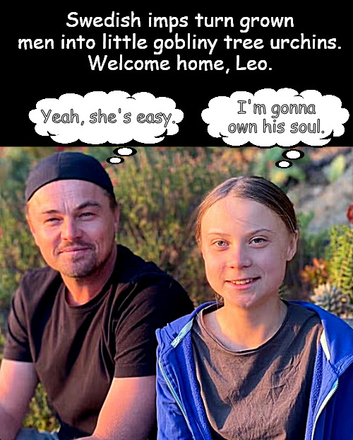 They taste sweet until the poison sets in | Swedish imps turn grown men into little gobliny tree urchins.
Welcome home, Leo. I'm gonna own his soul. Yeah, she's easy. | image tagged in memes,dark humor,leo,greta | made w/ Imgflip meme maker