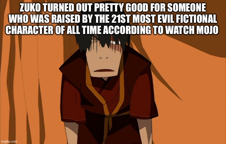 Zuko Flustered | ZUKO TURNED OUT PRETTY GOOD FOR SOMEONE WHO WAS RAISED BY THE 21ST MOST EVIL FICTIONAL CHARACTER OF ALL TIME ACCORDING TO WATCH MOJO | image tagged in zuko flustered | made w/ Imgflip meme maker