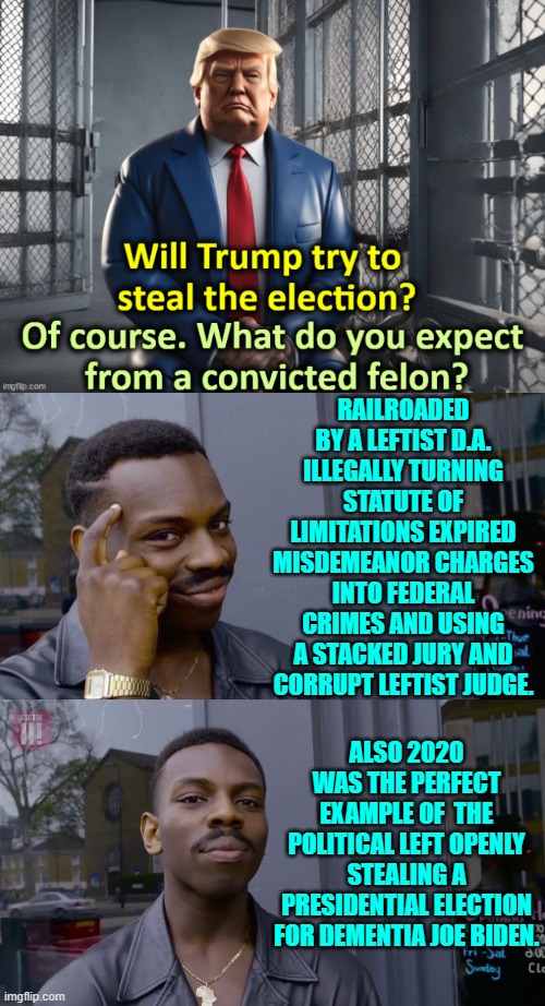 Vote wisely people  In other words don't vote like typical Dems. | RAILROADED BY A LEFTIST D.A. ILLEGALLY TURNING STATUTE OF LIMITATIONS EXPIRED MISDEMEANOR CHARGES INTO FEDERAL CRIMES AND USING A STACKED JURY AND CORRUPT LEFTIST JUDGE. ALSO 2020 WAS THE PERFECT EXAMPLE OF  THE POLITICAL LEFT OPENLY STEALING A PRESIDENTIAL ELECTION FOR DEMENTIA JOE BIDEN. | image tagged in yep | made w/ Imgflip meme maker