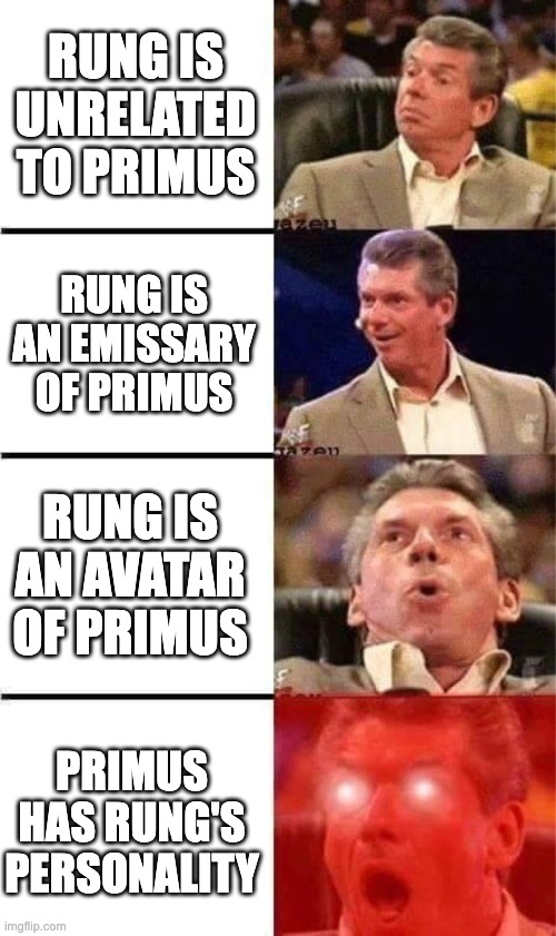 Vince McMahon Reaction w/Glowing Eyes | RUNG IS UNRELATED TO PRIMUS; RUNG IS AN EMISSARY OF PRIMUS; RUNG IS AN AVATAR OF PRIMUS; PRIMUS HAS RUNG'S PERSONALITY | image tagged in vince mcmahon reaction w/glowing eyes,transformers | made w/ Imgflip meme maker