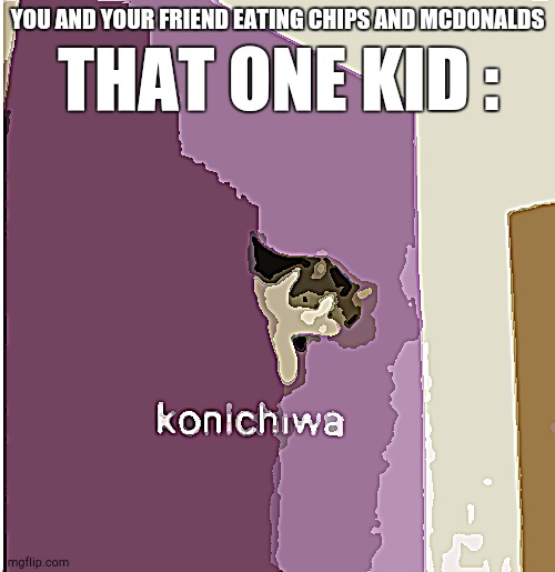 That one kid : | THAT ONE KID :; YOU AND YOUR FRIEND EATING CHIPS AND MCDONALDS | image tagged in konichiwa,funny,memes | made w/ Imgflip meme maker