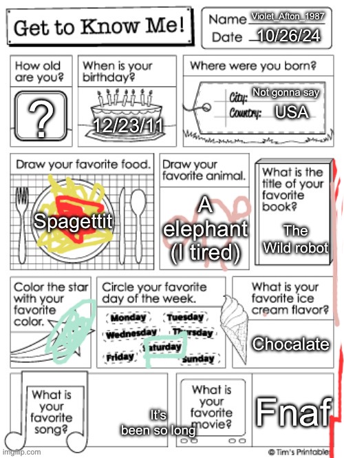 get to know me preschool | Violet_Afton_1987; 10/26/24; Not gonna say; ? USA; 12/23/11; Spagettit; A elephant (I tired); The Wild robot; Chocalate; Fnaf; It’s been so long | image tagged in get to know me preschool | made w/ Imgflip meme maker