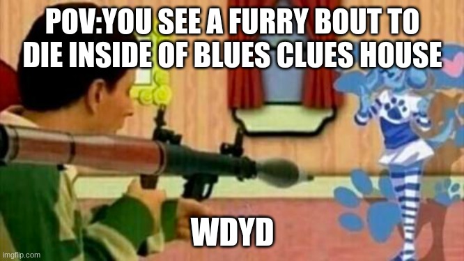 no romance | POV:YOU SEE A FURRY BOUT TO DIE INSIDE OF BLUES CLUES HOUSE; WDYD | image tagged in pluh | made w/ Imgflip meme maker