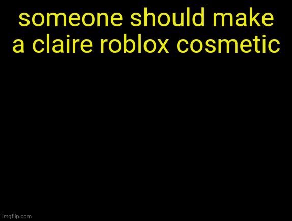 cyrus temp | someone should make a claire roblox cosmetic | image tagged in cyrus temp | made w/ Imgflip meme maker