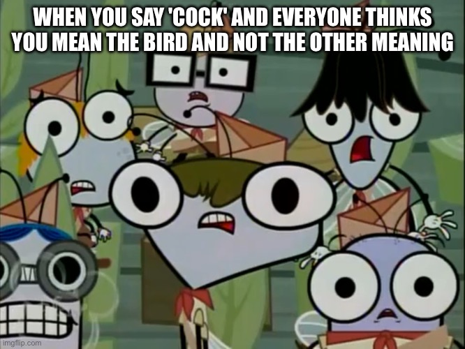 NO SERIOUSLY I MEAN THE BIRD | WHEN YOU SAY 'COCK' AND EVERYONE THINKS YOU MEAN THE BIRD AND NOT THE OTHER MEANING | image tagged in group of flies 4,birds,bird,birb,say that again i dare you,say what again | made w/ Imgflip meme maker