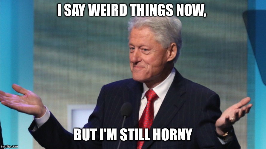 BILL CLINTON SO WHAT | I SAY WEIRD THINGS NOW, BUT I’M STILL HORNY | image tagged in bill clinton so what | made w/ Imgflip meme maker