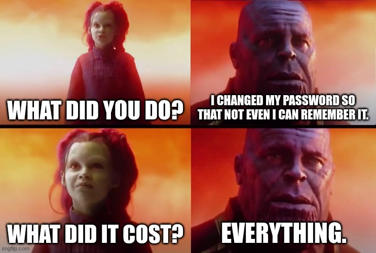 Unless you write it down, you need to wipe out your phone. | WHAT DID YOU DO? I CHANGED MY PASSWORD SO THAT NOT EVEN I CAN REMEMBER IT. WHAT DID IT COST? EVERYTHING. | image tagged in thanos what did it cost,password | made w/ Imgflip meme maker