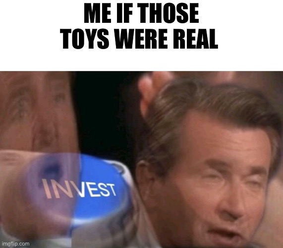 Invest | ME IF THOSE TOYS WERE REAL | image tagged in invest | made w/ Imgflip meme maker