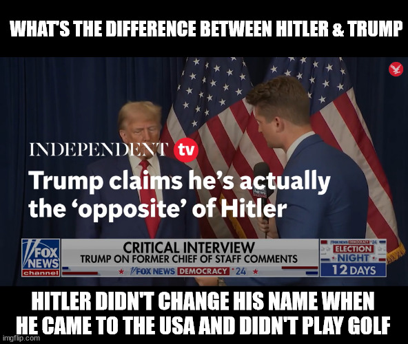 I'm not like Hitler Hahahaha! | WHAT'S THE DIFFERENCE BETWEEN HITLER & TRUMP; HITLER DIDN'T CHANGE HIS NAME WHEN HE CAME TO THE USA AND DIDN'T PLAY GOLF | image tagged in donald drunpf,nazi nutbag,criminal,trump crime party,republican bull,d-day nov 5th | made w/ Imgflip meme maker