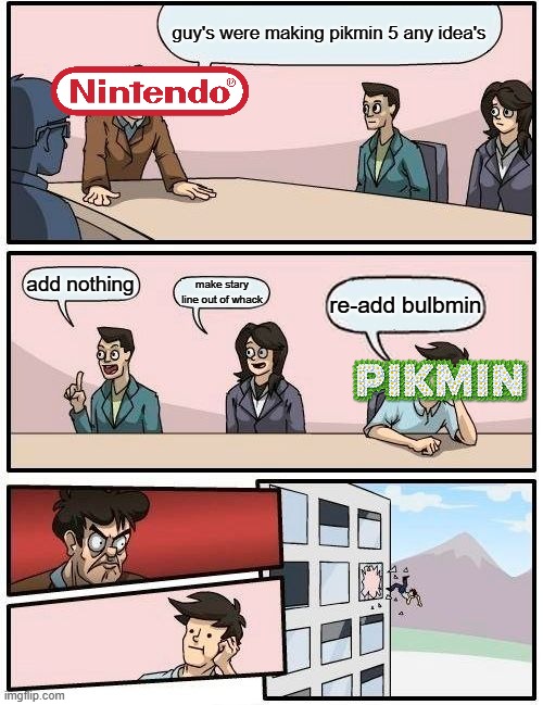 Boardroom Meeting Suggestion | guy's were making pikmin 5 any idea's; add nothing; make stary line out of whack; re-add bulbmin | image tagged in memes,boardroom meeting suggestion | made w/ Imgflip meme maker