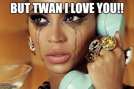 beyonce | BUT TWAN I LOVE YOU!! | image tagged in beyonce | made w/ Imgflip meme maker