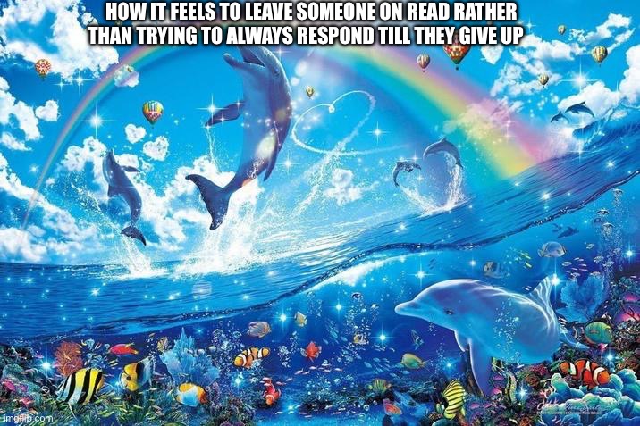 Happy dolphin rainbow | HOW IT FEELS TO LEAVE SOMEONE ON READ RATHER THAN TRYING TO ALWAYS RESPOND TILL THEY GIVE UP | image tagged in happy dolphin rainbow | made w/ Imgflip meme maker