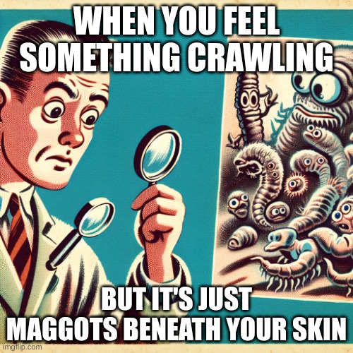 Read my username | WHEN YOU FEEL SOMETHING CRAWLING; BUT IT'S JUST MAGGOTS BENEATH YOUR SKIN | image tagged in schizophrenia,schizo,funny,relatable,memes,worms | made w/ Imgflip meme maker