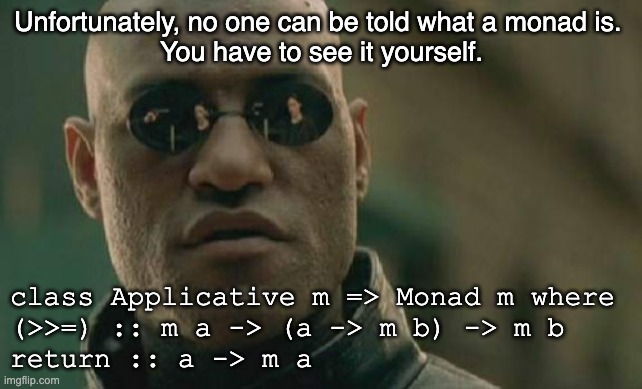 No one can be told what a monad is | Unfortunately, no one can be told what a monad is. 
You have to see it yourself. class Applicative m => Monad m where
(>>=) :: m a -> (a -> m b) -> m b 
return :: a -> m a | image tagged in memes,matrix morpheus | made w/ Imgflip meme maker