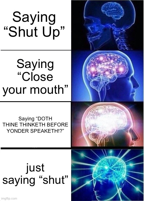 shut | Saying “Shut Up”; Saying “Close your mouth”; Saying “DOTH THINE THINKETH BEFORE YONDER SPEAKETH!?”; just saying “shut” | image tagged in memes,expanding brain | made w/ Imgflip meme maker