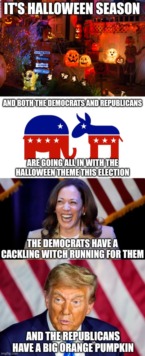 This is a really Halloween-themed election | IT'S HALLOWEEN SEASON; AND BOTH THE DEMOCRATS AND REPUBLICANS; ARE GOING ALL IN WITH THE HALLOWEEN THEME THIS ELECTION; THE DEMOCRATS HAVE A CACKLING WITCH RUNNING FOR THEM; AND THE REPUBLICANS HAVE A BIG ORANGE PUMPKIN | image tagged in halloween,election,kamala harris,donald trump,democrats,republicans | made w/ Imgflip meme maker