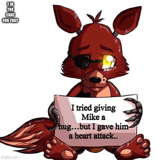 Foxy Sign | F IN THE CHAT FOR FOXY; I tried giving Mike a hug…but I gave him a heart attack.. | image tagged in foxy sign | made w/ Imgflip meme maker