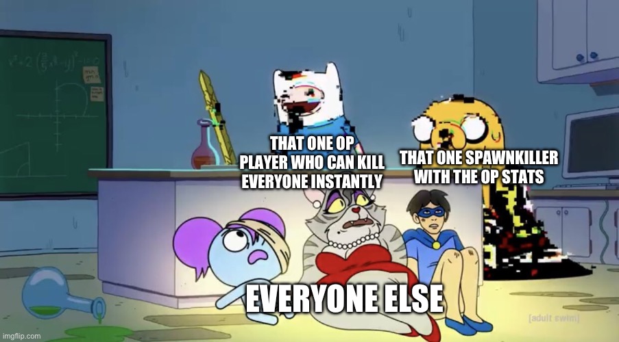 Pibby hiding from finn and jake | THAT ONE SPAWNKILLER WITH THE OP STATS; THAT ONE OP PLAYER WHO CAN KILL EVERYONE INSTANTLY; EVERYONE ELSE | image tagged in pibby hiding from finn and jake | made w/ Imgflip meme maker