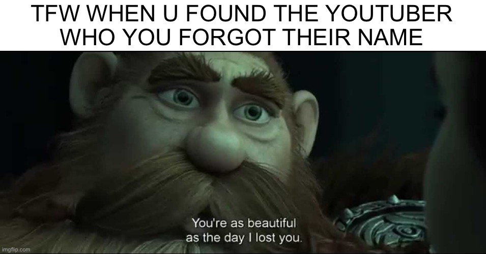 You are as beautiful as the day I lost you | TFW WHEN U FOUND THE YOUTUBER
WHO YOU FORGOT THEIR NAME | image tagged in you are as beautiful as the day i lost you | made w/ Imgflip meme maker