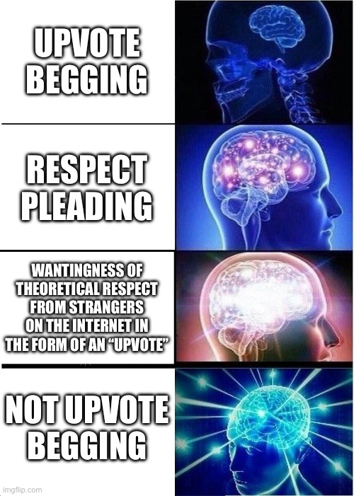 Expanding Brain | UPVOTE BEGGING; RESPECT PLEADING; WANTINGNESS OF THEORETICAL RESPECT FROM STRANGERS ON THE INTERNET IN THE FORM OF AN “UPVOTE”; NOT UPVOTE BEGGING | image tagged in memes,expanding brain | made w/ Imgflip meme maker