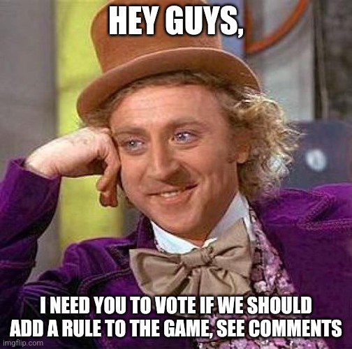 Creepy Condescending Wonka | HEY GUYS, I NEED YOU TO VOTE IF WE SHOULD ADD A RULE TO THE GAME, SEE COMMENTS | image tagged in memes,creepy condescending wonka,meme,funny,funny meme,funny memes | made w/ Imgflip meme maker