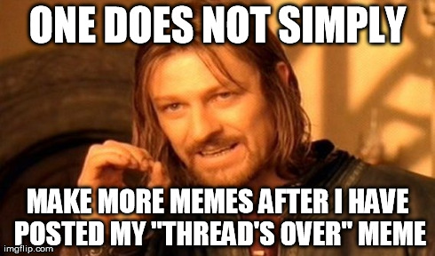 One Does Not Simply Meme | ONE DOES NOT SIMPLY MAKE MORE MEMES AFTER I HAVE POSTED MY "THREAD'S OVER" MEME | image tagged in memes,one does not simply | made w/ Imgflip meme maker