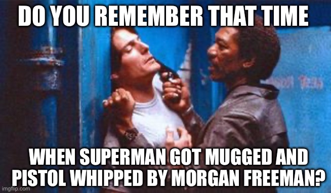 DO YOU REMEMBER THAT TIME; WHEN SUPERMAN GOT MUGGED AND PISTOL WHIPPED BY MORGAN FREEMAN? | image tagged in superman,morgan freeman,pimpin | made w/ Imgflip meme maker