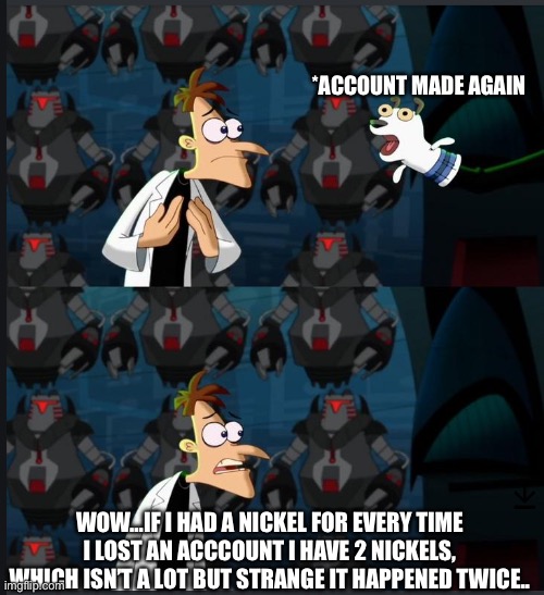 Wish me luck with try number 3! | *ACCOUNT MADE AGAIN; WOW…IF I HAD A NICKEL FOR EVERY TIME I LOST AN ACCCOUNT I HAVE 2 NICKELS, WHICH ISN’T A LOT BUT STRANGE IT HAPPENED TWICE.. | image tagged in 2 nickels | made w/ Imgflip meme maker