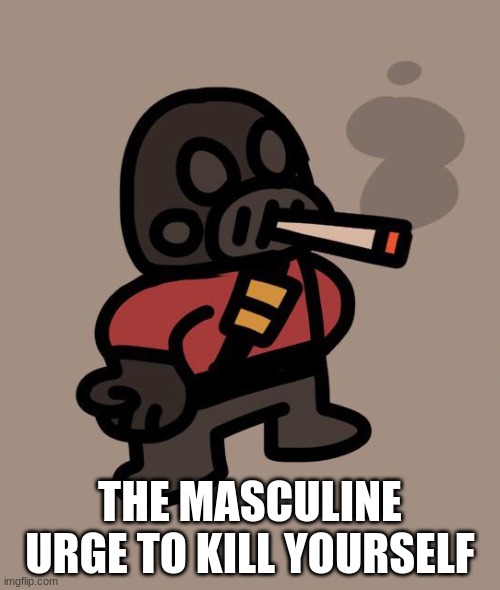 Pyro smokes a fat blunt | THE MASCULINE URGE TO KILL YOURSELF | image tagged in pyro smokes a fat blunt | made w/ Imgflip meme maker