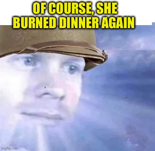 Looking down from heaven (with spacing) | OF COURSE, SHE BURNED DINNER AGAIN | image tagged in looking down from heaven with spacing | made w/ Imgflip meme maker