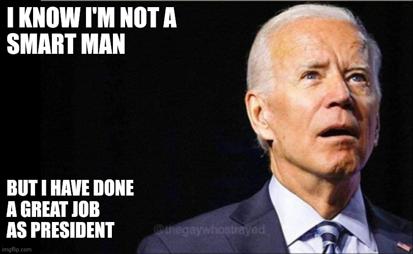 Smart man | I KNOW I'M NOT A 
SMART MAN; BUT I HAVE DONE
A GREAT JOB
AS PRESIDENT | image tagged in joe biden,funny memes | made w/ Imgflip meme maker