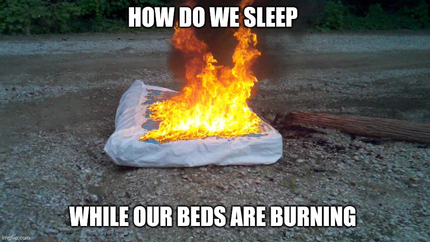 Beds are Burning | HOW DO WE SLEEP; WHILE OUR BEDS ARE BURNING | image tagged in mattress fire,funny memes | made w/ Imgflip meme maker