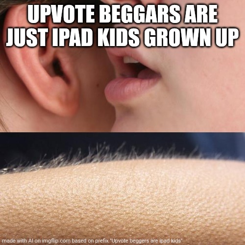 Whisper and Goosebumps | UPVOTE BEGGARS ARE JUST IPAD KIDS GROWN UP | image tagged in whisper and goosebumps | made w/ Imgflip meme maker