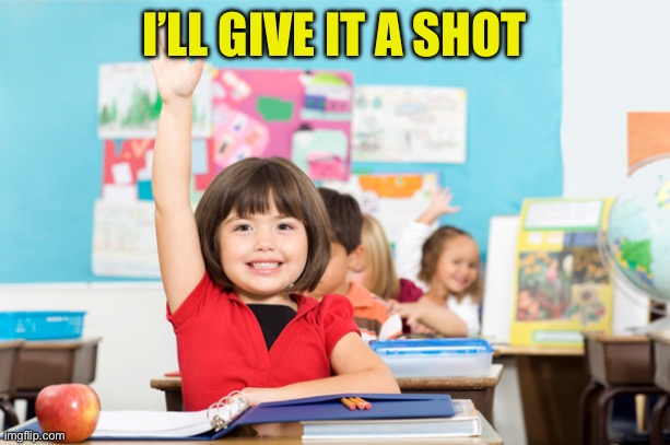 student raise hand | I’LL GIVE IT A SHOT | image tagged in student raise hand | made w/ Imgflip meme maker