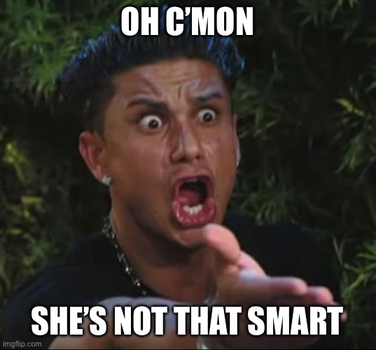 Pauly | OH C’MON SHE’S NOT THAT SMART | image tagged in pauly | made w/ Imgflip meme maker