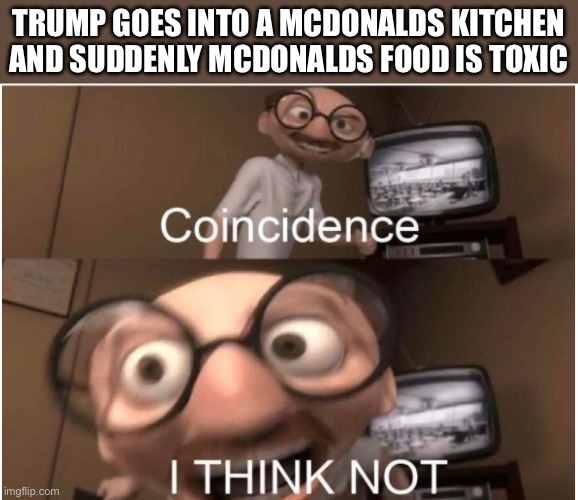 It’s just a joke folks | TRUMP GOES INTO A MCDONALDS KITCHEN AND SUDDENLY MCDONALDS FOOD IS TOXIC | image tagged in coincidence i think not,ecoli | made w/ Imgflip meme maker