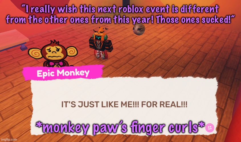 IT'S JUST LIKE ME!!! FOR REAL!!! | “I really wish this next roblox event is different from the other ones from this year! Those ones sucked!”; *monkey paw’s finger curls* | image tagged in it's just like me for real | made w/ Imgflip meme maker