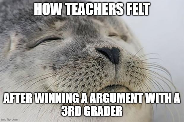 Like for real | HOW TEACHERS FELT; AFTER WINNING A ARGUMENT WITH A
3RD GRADER | image tagged in memes,satisfied seal | made w/ Imgflip meme maker