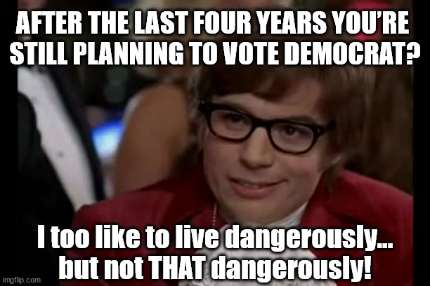 Voting Democrat Is Too Dangerous | AFTER THE LAST FOUR YEARS YOU’RE 
STILL PLANNING TO VOTE DEMOCRAT? I too like to live dangerously… but not THAT dangerously! | image tagged in i too like to live dangerously,voting,politics,funny memes | made w/ Imgflip meme maker