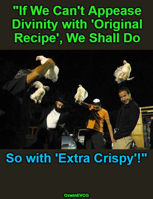 [01] Different Chokes for Different Folks [01] | "If We Can't Appease 

Divinity with 'Original 

Recipe', We Shall Do; So with 'Extra Crispy'!"; OzwinEVCG | image tagged in kentucky fried chicken,orthodox judaism,swinging chickens,awkward,religious humor,animal abuse | made w/ Imgflip meme maker