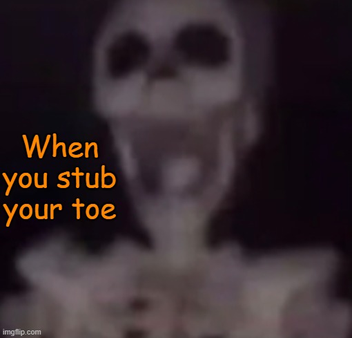 OOOOOOOOOOOOWWWWWWWWWWWWWWWWWWWWWWW- | When you stub your toe | image tagged in screaming skeleton | made w/ Imgflip meme maker