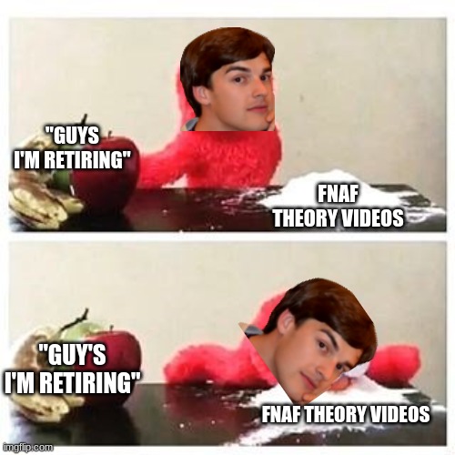 elmo cocaine | "GUYS I'M RETIRING"; FNAF THEORY VIDEOS; "GUY'S I'M RETIRING"; FNAF THEORY VIDEOS | image tagged in elmo cocaine | made w/ Imgflip meme maker