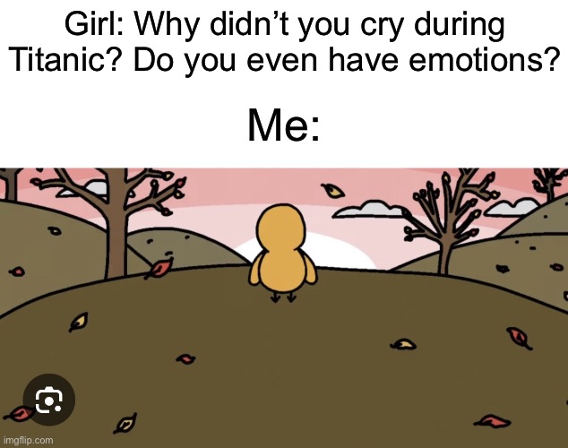 This was a sad day. | Girl: Why didn’t you cry during Titanic? Do you even have emotions? Me: | image tagged in final duck song,memes,funny,sad,the duck song,gone but not forgotten | made w/ Imgflip meme maker