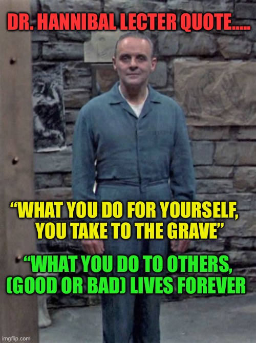 Pay it forward, but only the good | DR. HANNIBAL LECTER QUOTE….. “WHAT YOU DO FOR YOURSELF,    YOU TAKE TO THE GRAVE”; “WHAT YOU DO TO OTHERS, (GOOD OR BAD) LIVES FOREVER | image tagged in gifs,quotes,movie quotes,good,selfishness | made w/ Imgflip meme maker