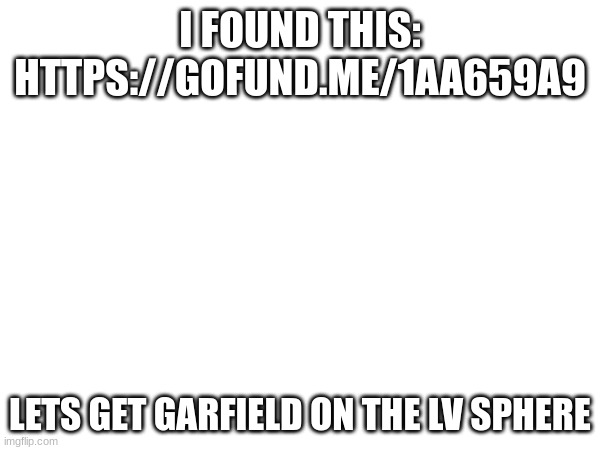 I FOUND THIS: HTTPS://GOFUND.ME/1AA659A9; LETS GET GARFIELD ON THE LV SPHERE | made w/ Imgflip meme maker