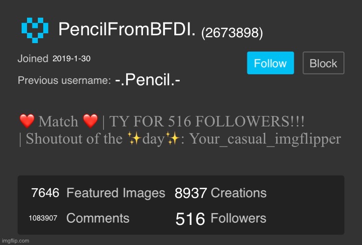 Blank Imgflip Profile V2 | PencilFromBFDI. (2673898); 2019-1-30; -.Pencil.-; ❤️ Match ❤️ | TY FOR 516 FOLLOWERS!!! | Shoutout of the ✨day✨: Your_casual_imgflipper; 8937; 7646; 1083907; 516 | image tagged in blank imgflip profile v2 | made w/ Imgflip meme maker