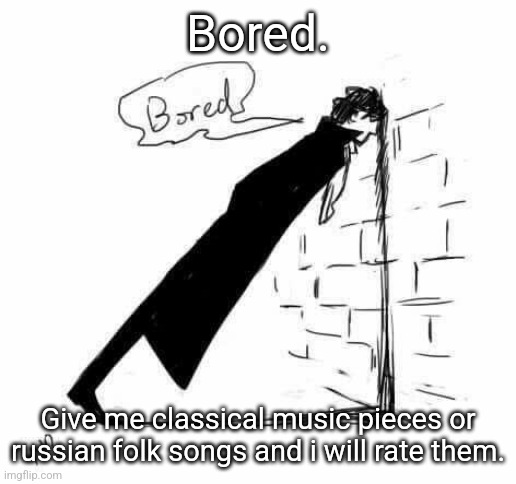 Bored. | Bored. Give me classical music pieces or russian folk songs and i will rate them. | image tagged in bored | made w/ Imgflip meme maker