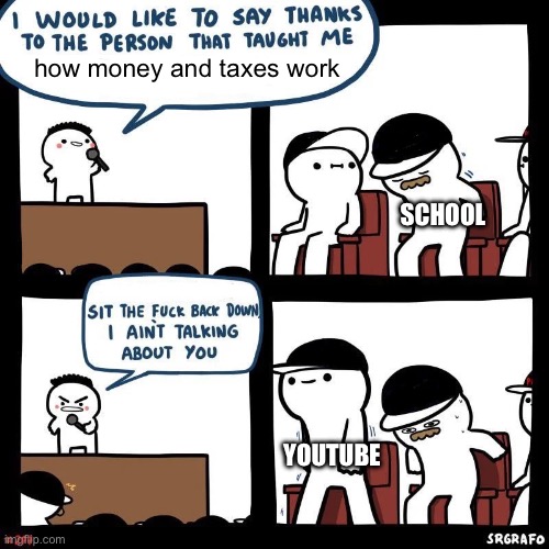 I ain’t talking about you | how money and taxes work; SCHOOL; YOUTUBE | image tagged in i ain t talking about you | made w/ Imgflip meme maker